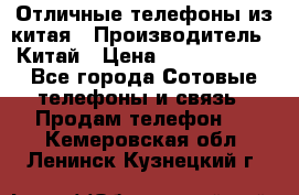 Отличные телефоны из китая › Производитель ­ Китай › Цена ­ 5000-10000 - Все города Сотовые телефоны и связь » Продам телефон   . Кемеровская обл.,Ленинск-Кузнецкий г.